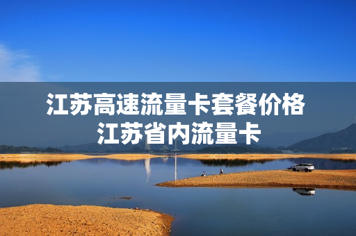 江苏高速流量卡套餐价格 江苏省内流量卡