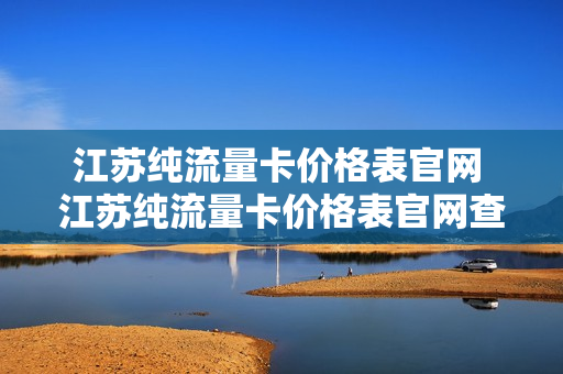 江苏纯流量卡价格表官网 江苏纯流量卡价格表官网查询