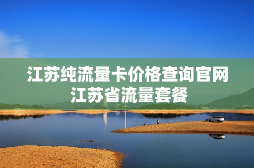 江苏纯流量卡价格查询官网 江苏省流量套餐