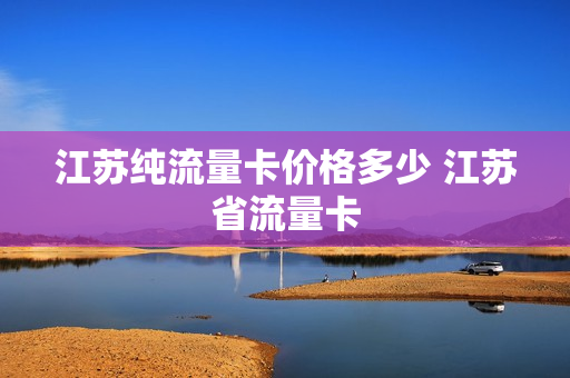 江苏纯流量卡价格多少 江苏省流量卡