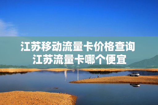 江苏移动流量卡价格查询 江苏流量卡哪个便宜