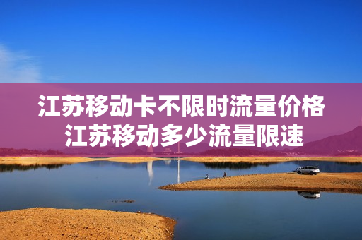 江苏移动卡不限时流量价格 江苏移动多少流量限速