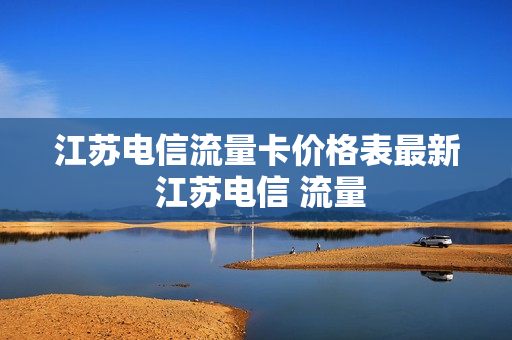 江苏电信流量卡价格表最新 江苏电信 流量