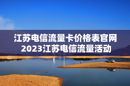 江苏电信流量卡价格表官网 2023江苏电信流量活动