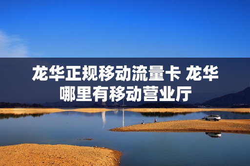 龙华正规移动流量卡 龙华哪里有移动营业厅