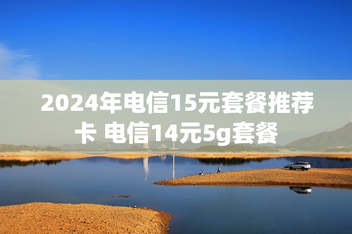 2024年电信15元套餐推荐卡 电信14元5g套餐