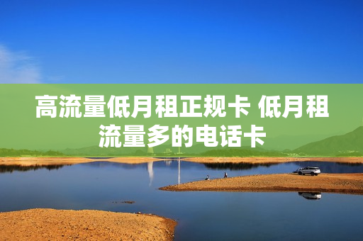 高流量低月租正规卡 低月租流量多的电话卡