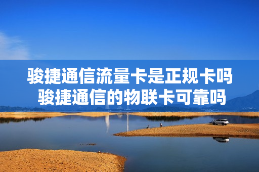 骏捷通信流量卡是正规卡吗 骏捷通信的物联卡可靠吗