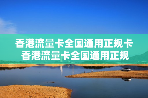 香港流量卡全国通用正规卡 香港流量卡全国通用正规卡套餐