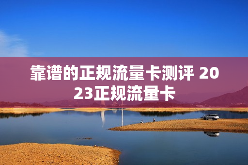 靠谱的正规流量卡测评 2023正规流量卡