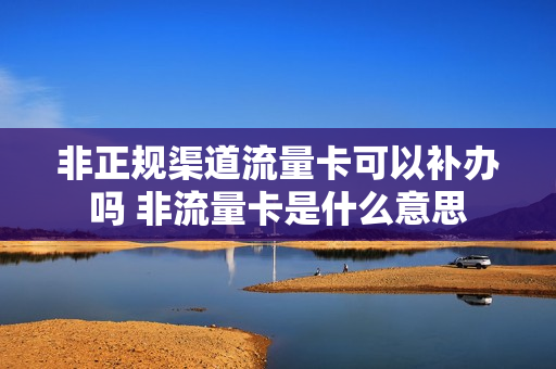 非正规渠道流量卡可以补办吗 非流量卡是什么意思