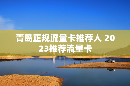 青岛正规流量卡推荐人 2023推荐流量卡