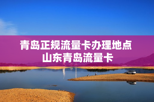 青岛正规流量卡办理地点 山东青岛流量卡