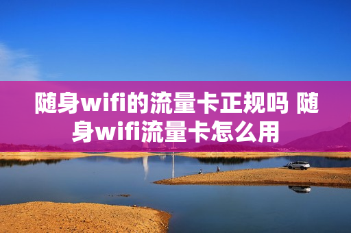 随身wifi的流量卡正规吗 随身wifi流量卡怎么用