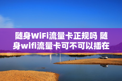 随身WiFi流量卡正规吗 随身wifi流量卡可不可以插在手机上用