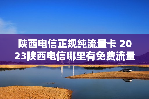 陕西电信正规纯流量卡 2023陕西电信哪里有免费流量领