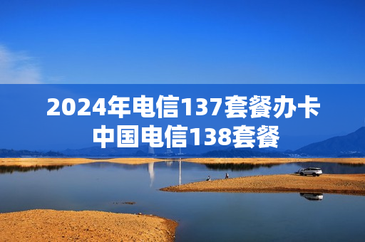 2024年电信137套餐办卡 中国电信138套餐