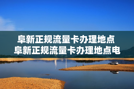 阜新正规流量卡办理地点 阜新正规流量卡办理地点电话