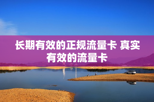 长期有效的正规流量卡 真实有效的流量卡