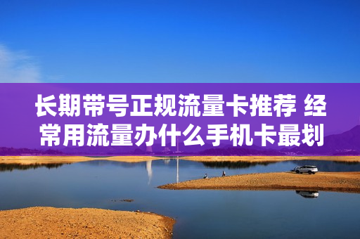 长期带号正规流量卡推荐 经常用流量办什么手机卡最划算