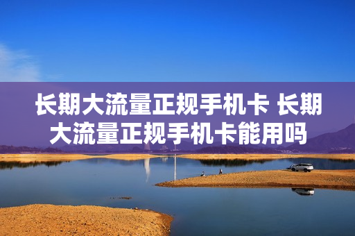 长期大流量正规手机卡 长期大流量正规手机卡能用吗