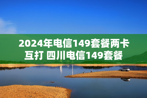 2024年电信149套餐两卡互打 四川电信149套餐
