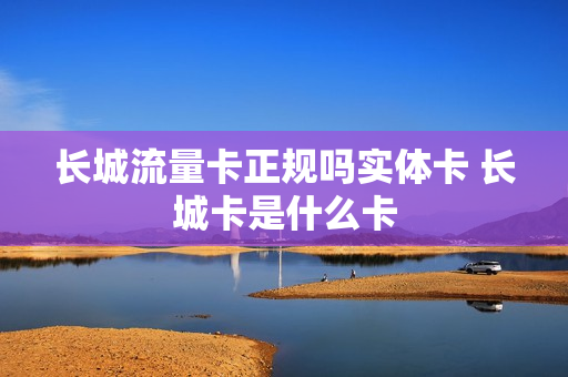 长城流量卡正规吗实体卡 长城卡是什么卡