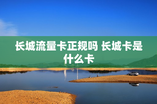 长城流量卡正规吗 长城卡是什么卡