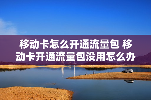 移动卡怎么开通流量包 移动卡开通流量包没用怎么办