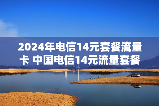 2024年电信14元套餐流量卡 中国电信14元流量套餐