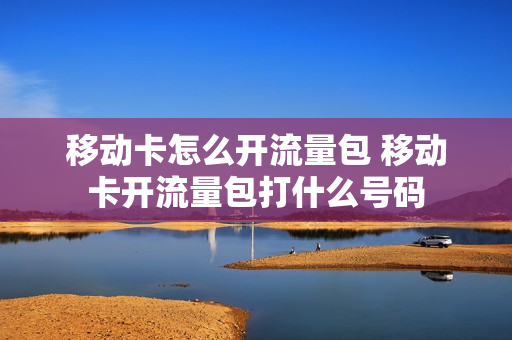 移动卡怎么开流量包 移动卡开流量包打什么号码
