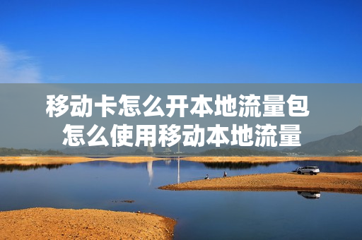 移动卡怎么开本地流量包 怎么使用移动本地流量