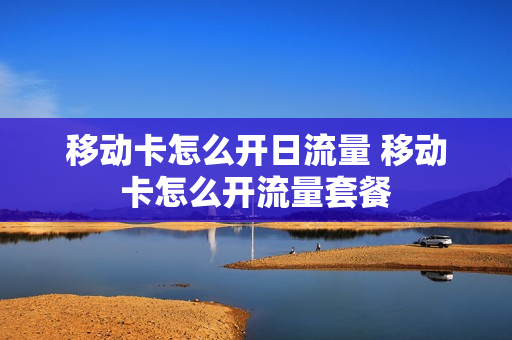 移动卡怎么开日流量 移动卡怎么开流量套餐