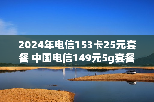 2024年电信153卡25元套餐 中国电信149元5g套餐