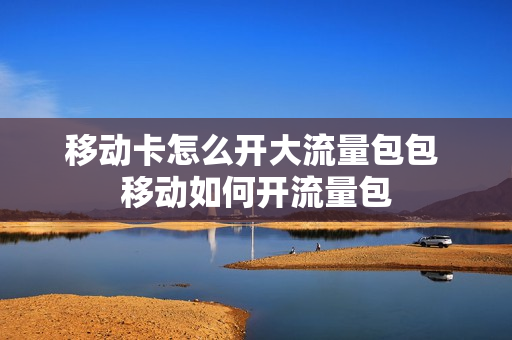 移动卡怎么开大流量包包 移动如何开流量包