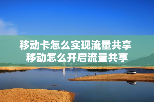 移动卡怎么实现流量共享 移动怎么开启流量共享