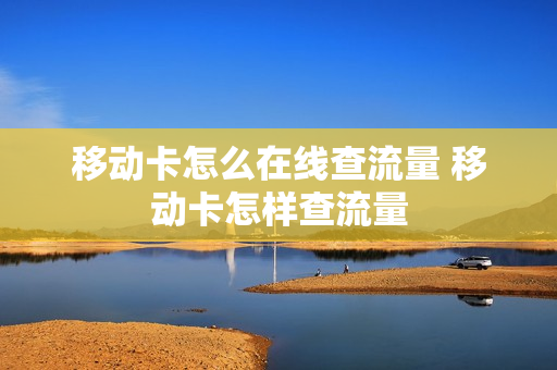 移动卡怎么在线查流量 移动卡怎样查流量