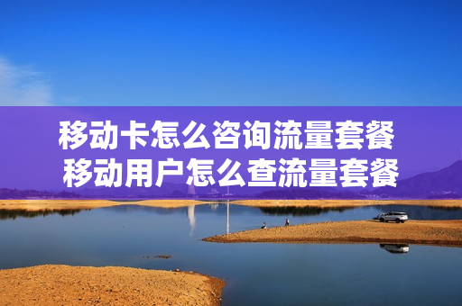 移动卡怎么咨询流量套餐 移动用户怎么查流量套餐