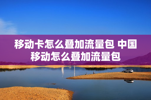 移动卡怎么叠加流量包 中国移动怎么叠加流量包