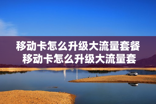 移动卡怎么升级大流量套餐 移动卡怎么升级大流量套餐的