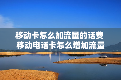 移动卡怎么加流量的话费 移动电话卡怎么增加流量