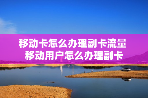 移动卡怎么办理副卡流量 移动用户怎么办理副卡