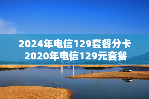 2024年电信129套餐分卡 2020年电信129元套餐