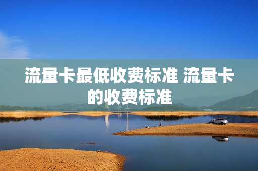 流量卡最低收费标准 流量卡的收费标准