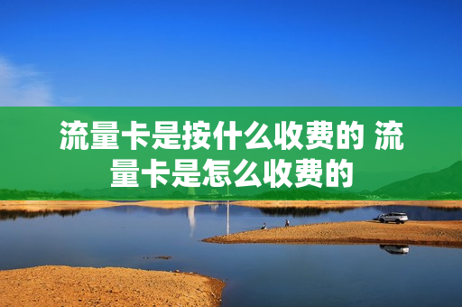 流量卡是按什么收费的 流量卡是怎么收费的