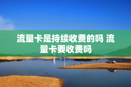流量卡是持续收费的吗 流量卡要收费吗