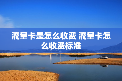 流量卡是怎么收费 流量卡怎么收费标准