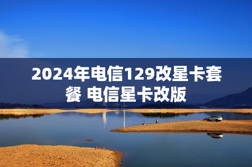 2024年电信129改星卡套餐 电信星卡改版