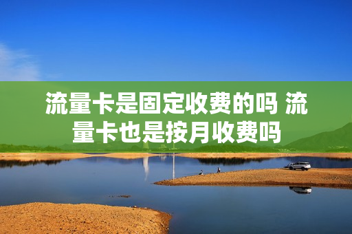 流量卡是固定收费的吗 流量卡也是按月收费吗