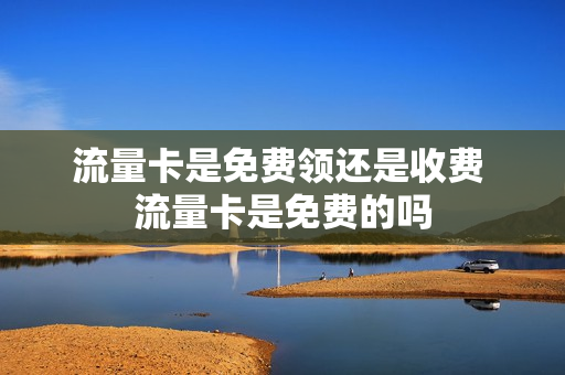 流量卡是免费领还是收费 流量卡是免费的吗